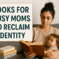 Books for Busy Moms Who Miss Who They Used to Be (Reclaiming Identity One Page at a Time)