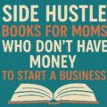 Side Hustle Books for Moms Who Don’t Have Money to Start a Business