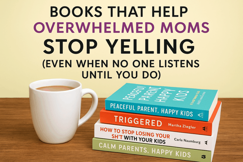 Books That Help Overwhelmed Moms Stop Yelling (Even When No One Listens Until You Do)